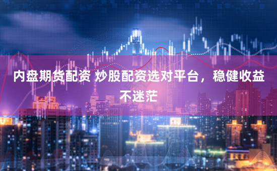 内盘期货配资 炒股配资选对平台，稳健收益不迷茫