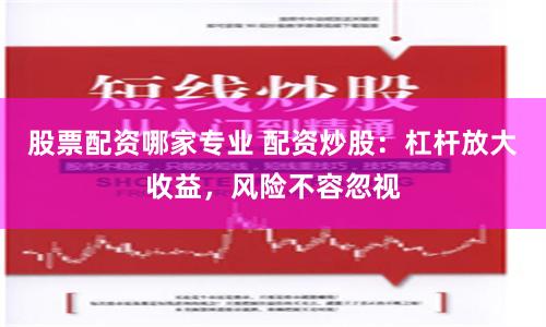 股票配资哪家专业 配资炒股：杠杆放大收益，风险不容忽视