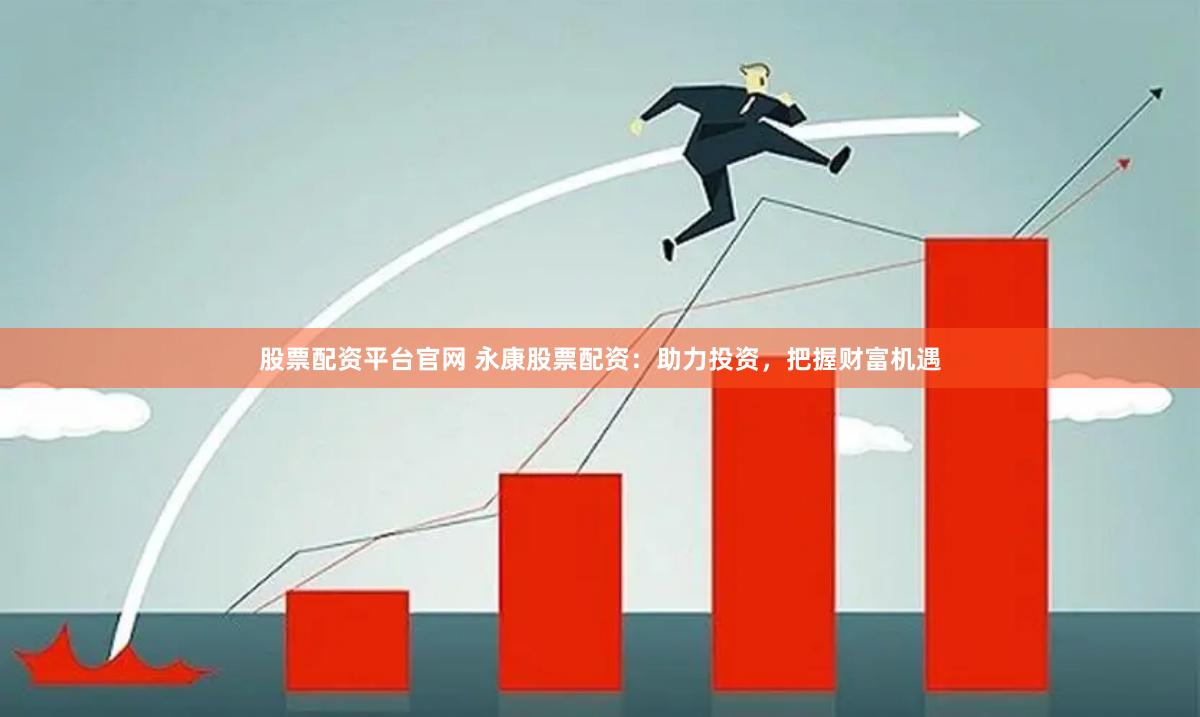 股票配资平台官网 永康股票配资：助力投资，把握财富机遇