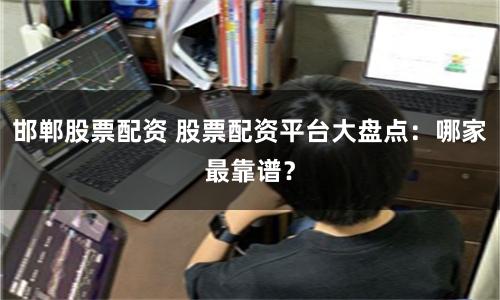 邯郸股票配资 股票配资平台大盘点：哪家最靠谱？