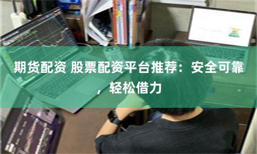 期货配资 股票配资平台推荐：安全可靠，轻松借力