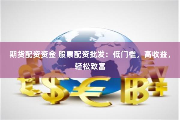 期货配资资金 股票配资批发：低门槛，高收益，轻松致富