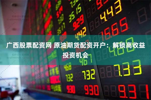 广西股票配资网 原油期货配资开户：解锁高收益投资机会