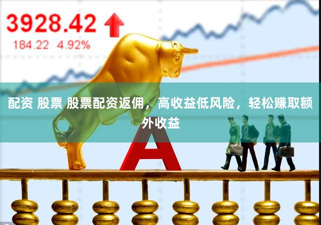 配资 股票 股票配资返佣，高收益低风险，轻松赚取额外收益