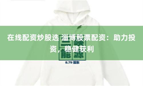 在线配资炒股选 淄博股票配资：助力投资，稳健获利