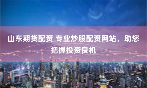 山东期货配资 专业炒股配资网站，助您把握投资良机