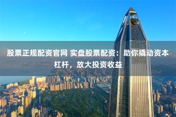 股票正规配资官网 实盘股票配资：助你撬动资本杠杆，放大投资收益