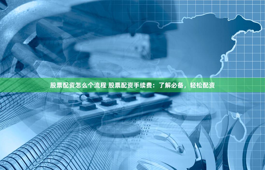股票配资怎么个流程 股票配资手续费：了解必备，轻松配资