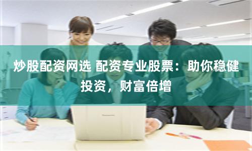 炒股配资网选 配资专业股票：助你稳健投资，财富倍增