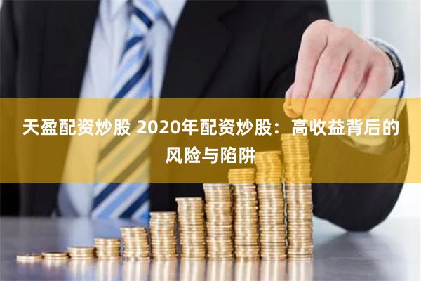 天盈配资炒股 2020年配资炒股：高收益背后的风险与陷阱