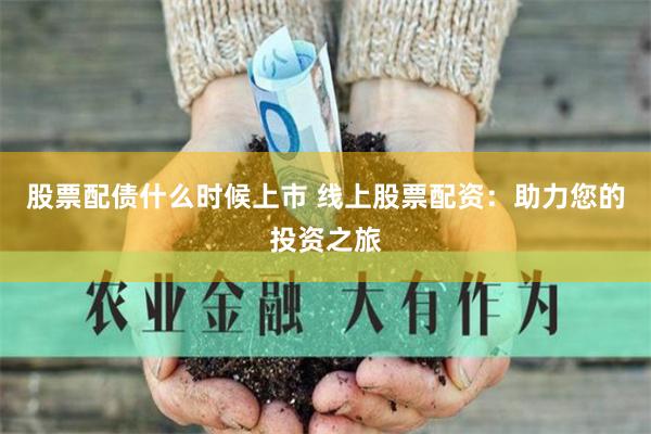 股票配债什么时候上市 线上股票配资：助力您的投资之旅