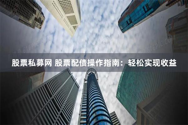 股票私募网 股票配债操作指南：轻松实现收益