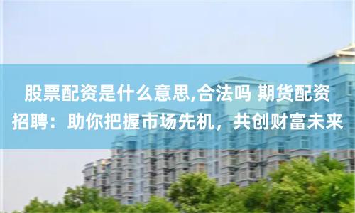 股票配资是什么意思,合法吗 期货配资招聘：助你把握市场先机，共创财富未来