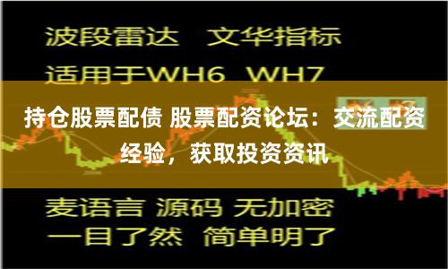 持仓股票配债 股票配资论坛：交流配资经验，获取投资资讯