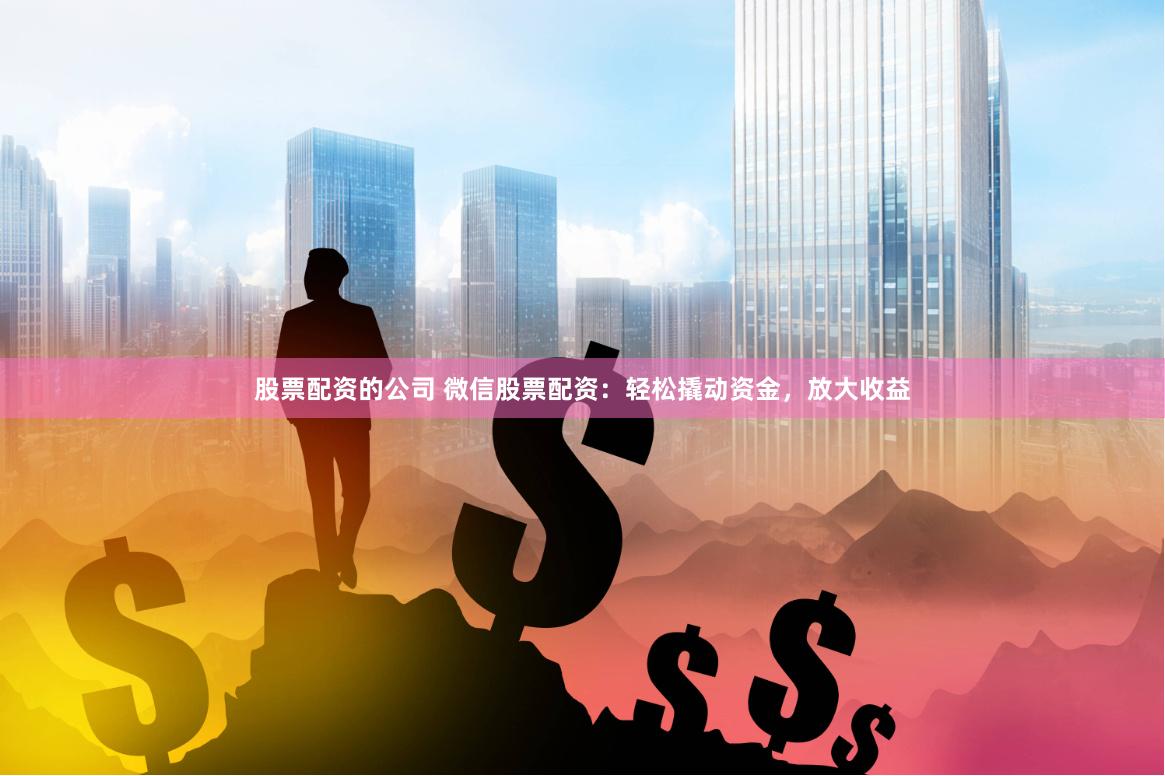 股票配资的公司 微信股票配资：轻松撬动资金，放大收益