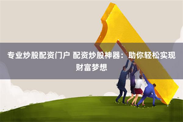 专业炒股配资门户 配资炒股神器：助你轻松实现财富梦想