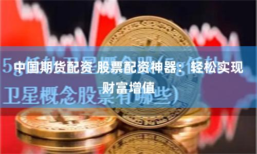 中国期货配资 股票配资神器：轻松实现财富增值