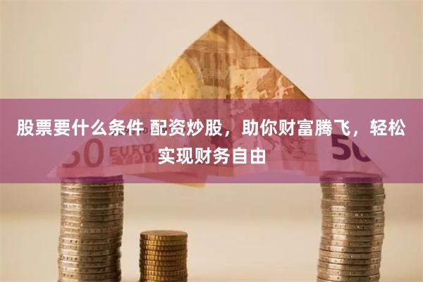 股票要什么条件 配资炒股，助你财富腾飞，轻松实现财务自由