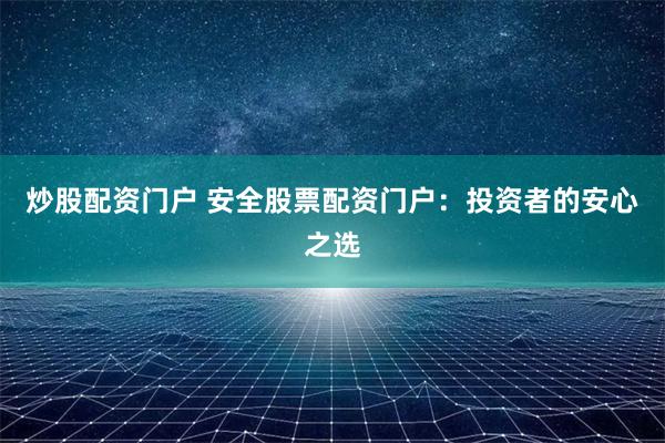 炒股配资门户 安全股票配资门户：投资者的安心之选