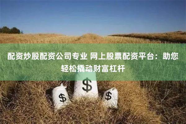 配资炒股配资公司专业 网上股票配资平台：助您轻松撬动财富杠杆