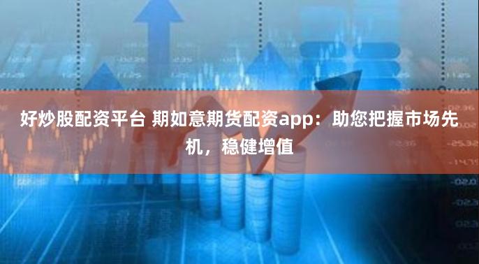 好炒股配资平台 期如意期货配资app：助您把握市场先机，稳健增值