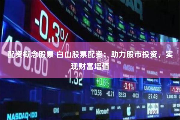 配资概念股票 白山股票配资：助力股市投资，实现财富增值