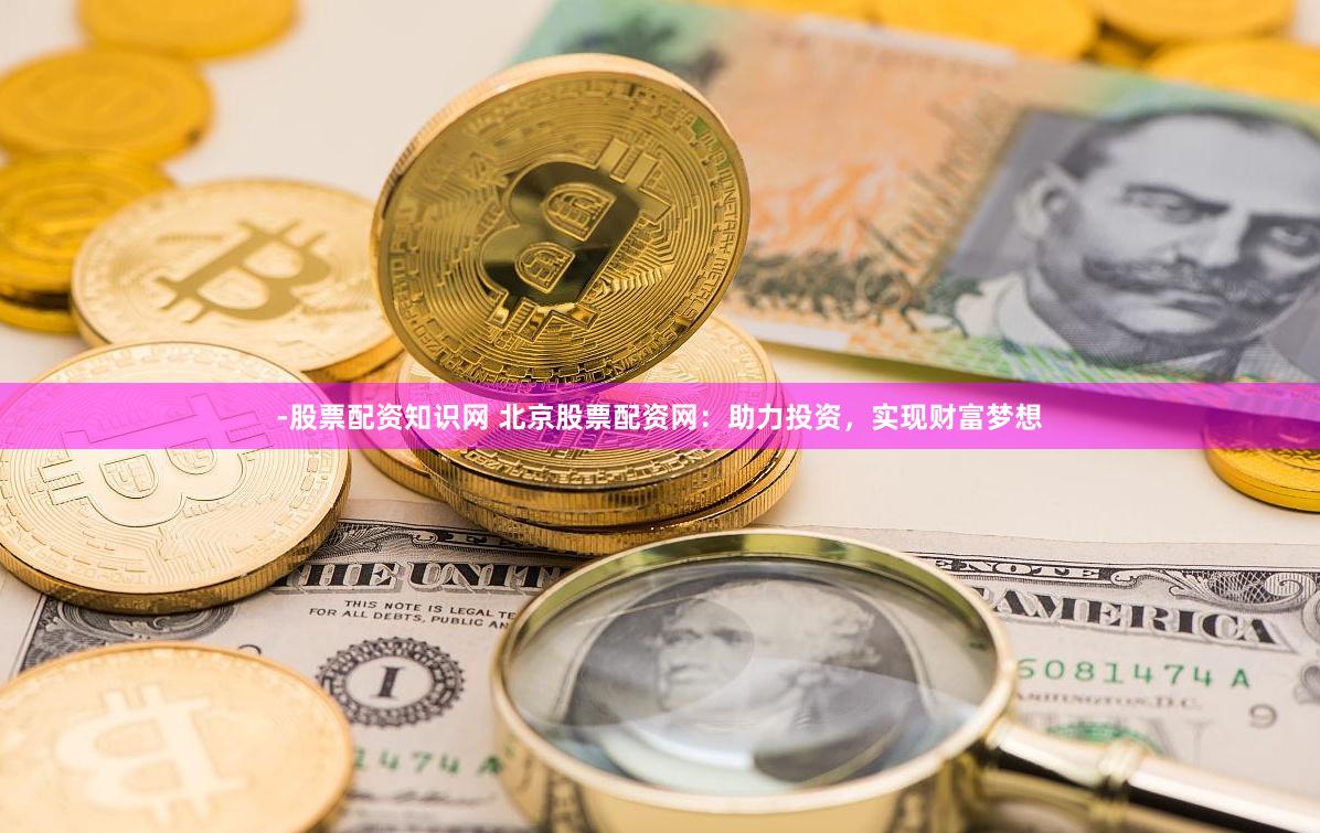 -股票配资知识网 北京股票配资网：助力投资，实现财富梦想