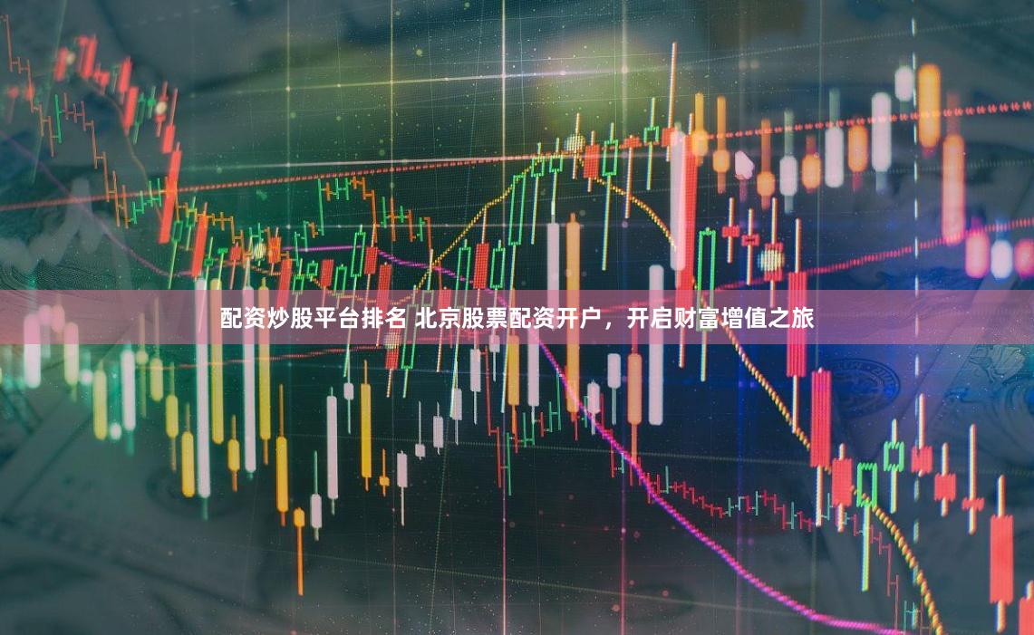 配资炒股平台排名 北京股票配资开户，开启财富增值之旅