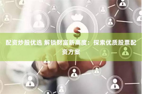 配资炒股优选 解锁财富新高度：探索优质股票配资方案