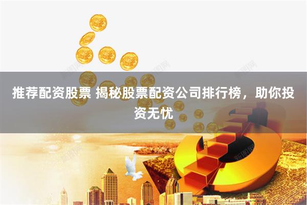 推荐配资股票 揭秘股票配资公司排行榜，助你投资无忧