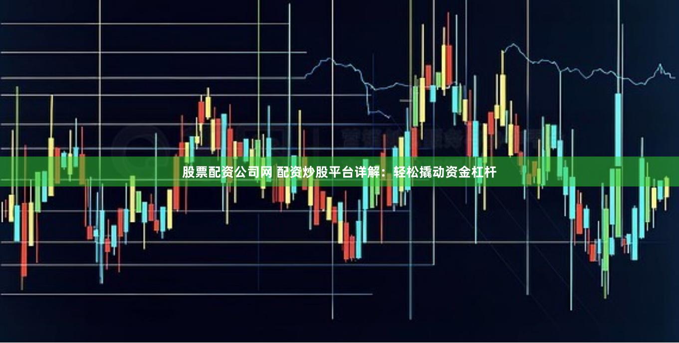 股票配资公司网 配资炒股平台详解：轻松撬动资金杠杆