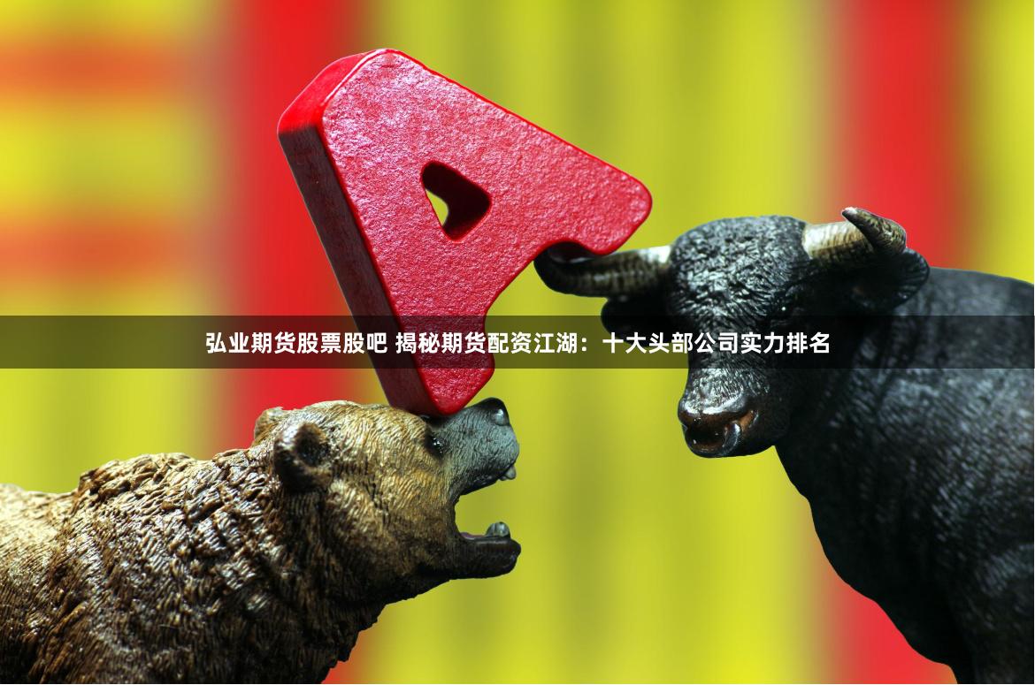弘业期货股票股吧 揭秘期货配资江湖：十大头部公司实力排名