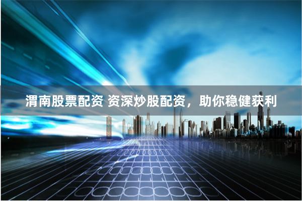 渭南股票配资 资深炒股配资，助你稳健获利