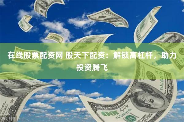 在线股票配资网 股天下配资：解锁高杠杆，助力投资腾飞