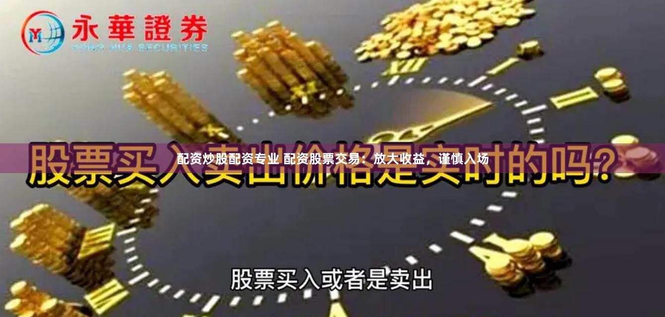 配资炒股配资专业 配资股票交易：放大收益，谨慎入场