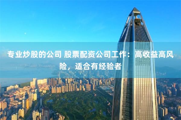 专业炒股的公司 股票配资公司工作：高收益高风险，适合有经验者