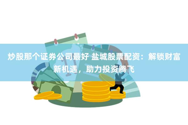 炒股那个证券公司最好 盐城股票配资:解锁财富新机遇,助力投资腾飞
