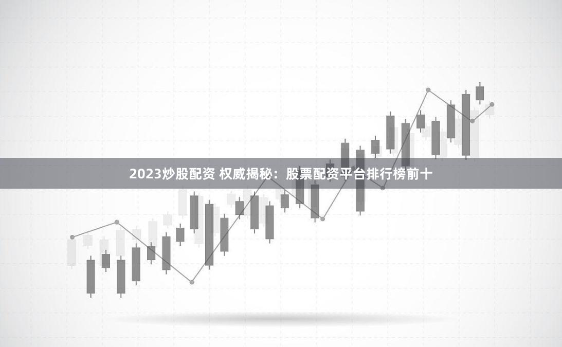 2023炒股配资 权威揭秘：股票配资平台排行榜前十