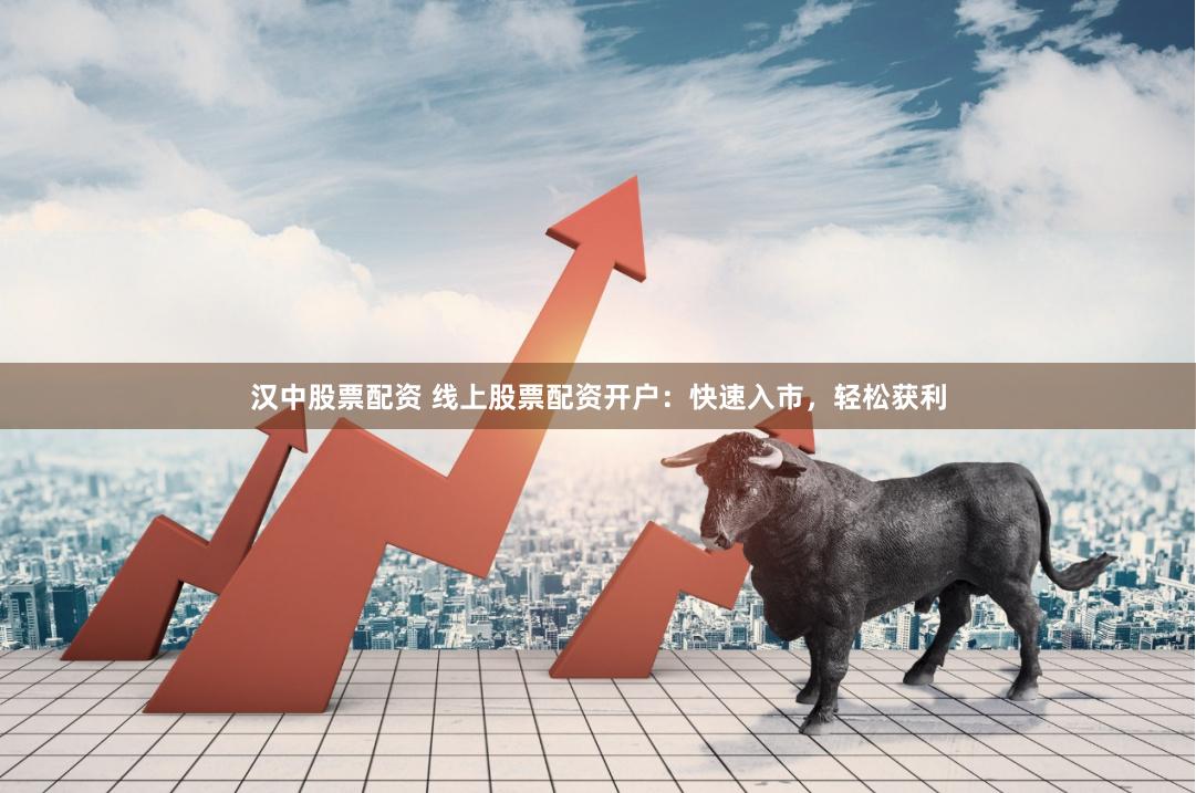 汉中股票配资 线上股票配资开户：快速入市，轻松获利