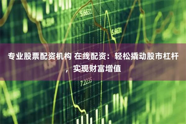 专业股票配资机构 在线配资：轻松撬动股市杠杆，实现财富增值