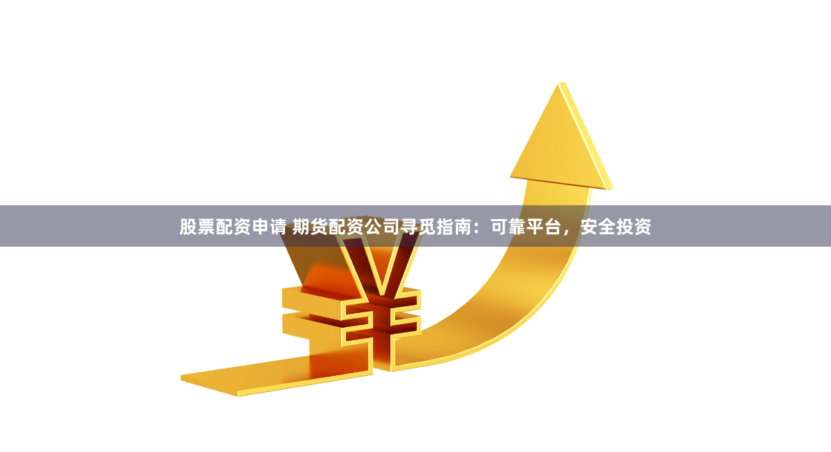股票配资申请 期货配资公司寻觅指南：可靠平台，安全投资