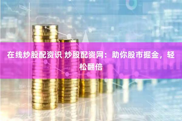 在线炒股配资识 炒股配资网：助你股市掘金，轻松翻倍