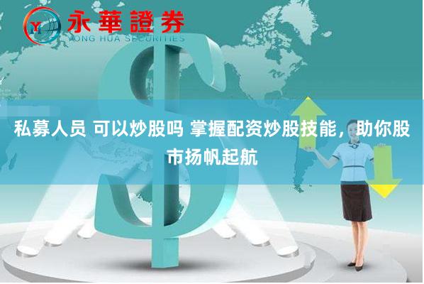 私募人员 可以炒股吗 掌握配资炒股技能，助你股市扬帆起航