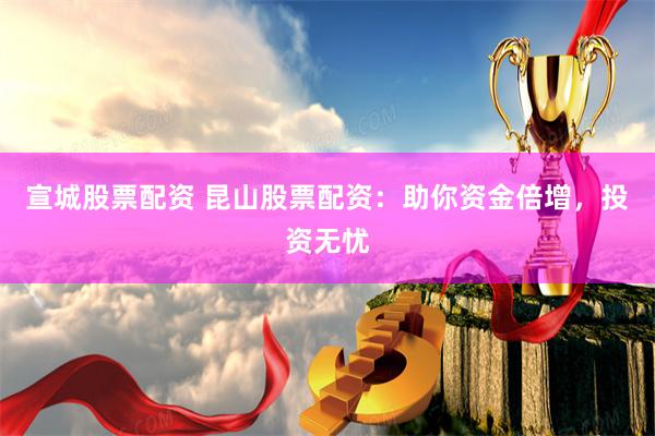 宣城股票配资 昆山股票配资：助你资金倍增，投资无忧