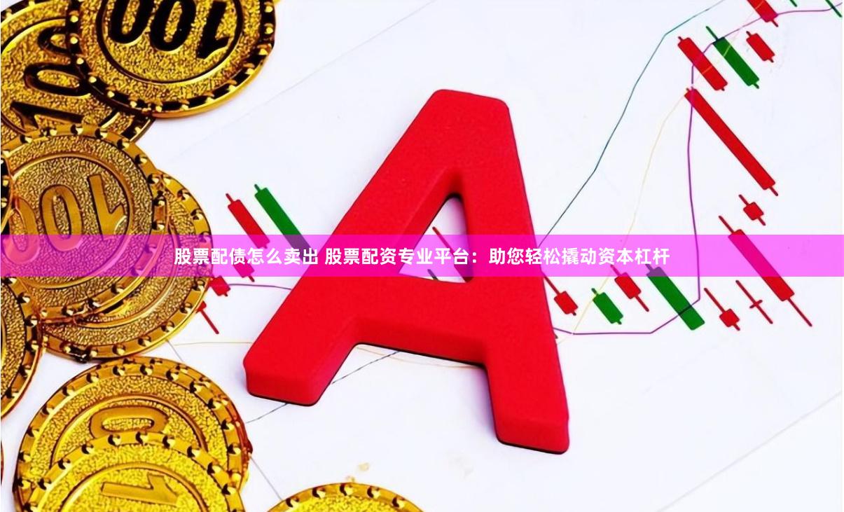 股票配债怎么卖出 股票配资专业平台：助您轻松撬动资本杠杆