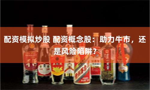 配资模拟炒股 配资概念股：助力牛市，还是风险陷阱？