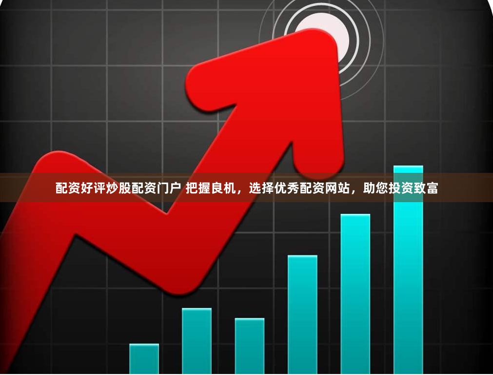 配资好评炒股配资门户 把握良机，选择优秀配资网站，助您投资致富