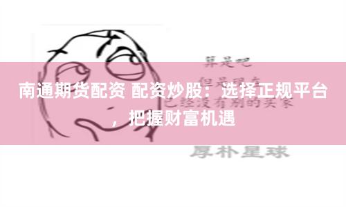 南通期货配资 配资炒股：选择正规平台，把握财富机遇