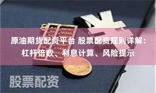 原油期货配资平台 股票配资规则详解：杠杆倍数、利息计算、风险提示