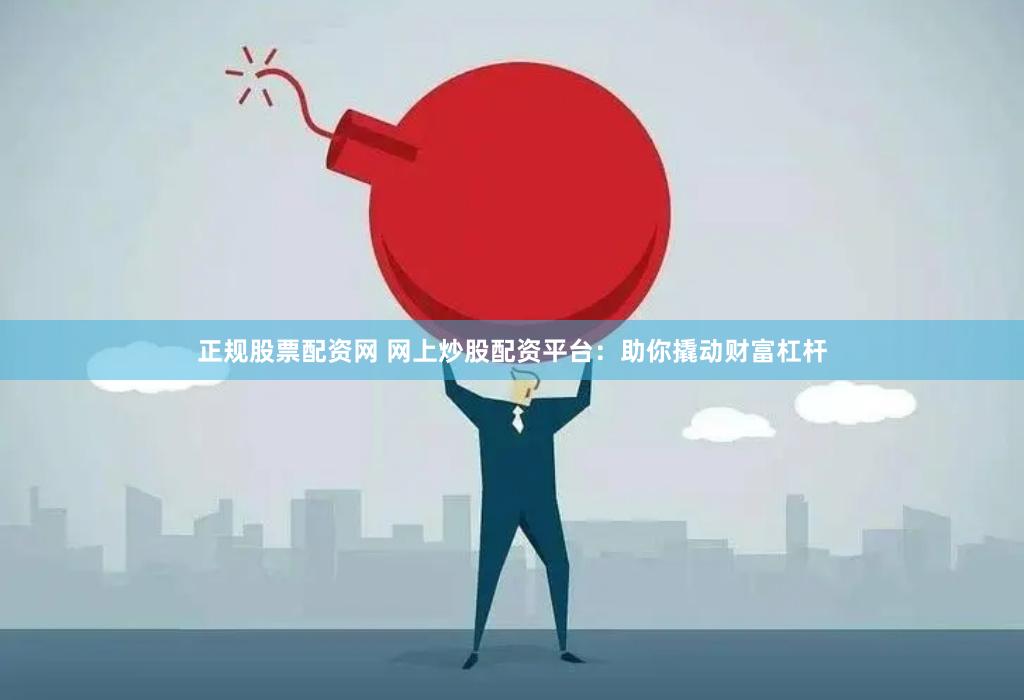 正规股票配资网 网上炒股配资平台：助你撬动财富杠杆